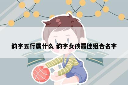 韵字五行属什么 韵字女孩最佳组合名字